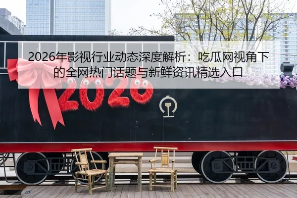 2026年影视行业动态深度解析：吃瓜网视角下的全网热门话题与新鲜资讯精选入口